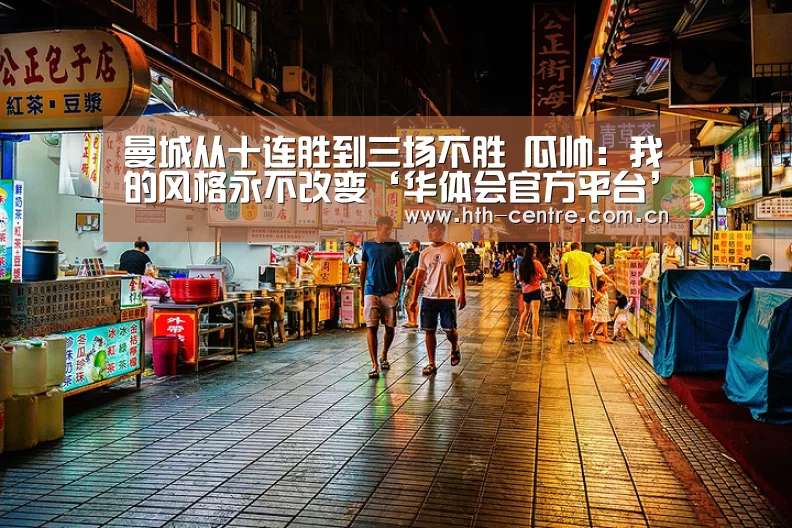 曼城从十连胜到三场不胜 瓜帅:我的风格永不改变‘华体会官方平台’(图2) 华体会官方网站入口