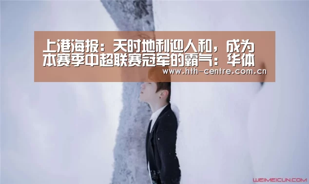 上港海报:天时地利迎人和,成为本赛季中超联赛冠军的霸气:华体会官方网站入口(图2) 华体会官网下载
