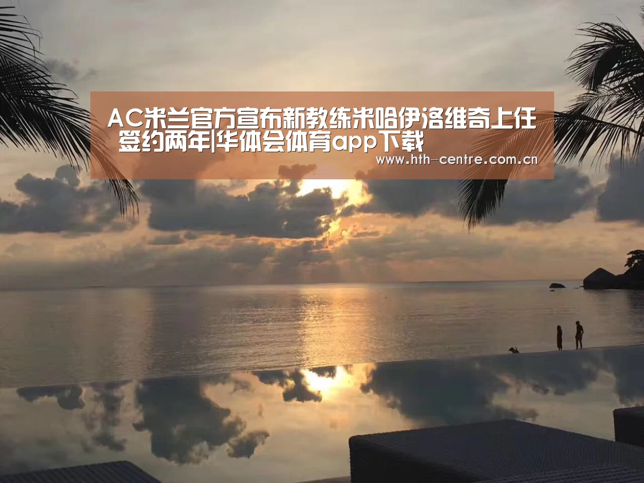 AC米兰官方宣布新教练米哈伊洛维奇上任 签约两年|华体会体育app下载(图3) 华体会官网下载