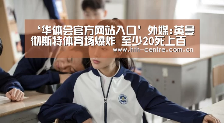 ‘华体会官方网站入口’外媒:英曼彻斯特体育场爆炸 至少20死上百人伤(图2) 华体会体育app下载