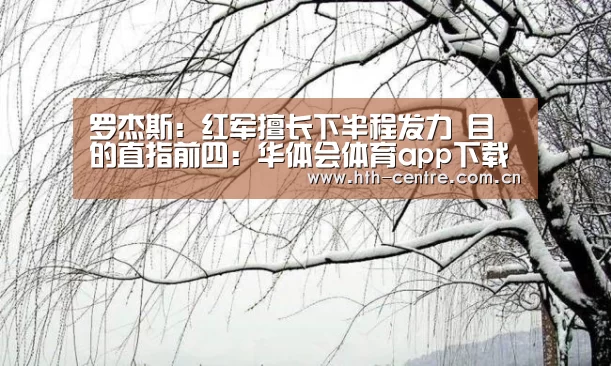 罗杰斯:红军擅长下半程发力 目的直指前四:华体会体育app下载(图1) 华体会官方平台