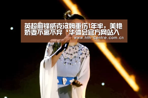 英超前锋威克汉姆重伤1年半,美艳娇妻不离不弃‘华体会官方网站入口’(图2) 华体会官网下载