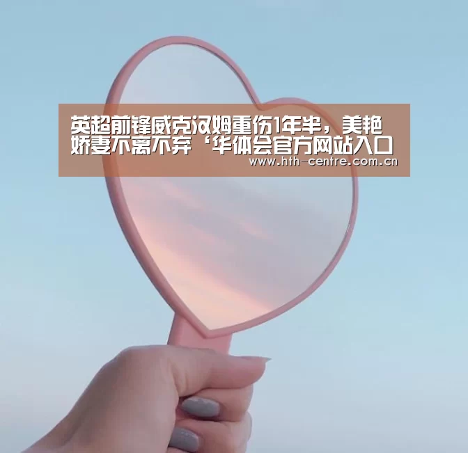 英超前锋威克汉姆重伤1年半,美艳娇妻不离不弃‘华体会官方网站入口’(图3) 华体会官网下载