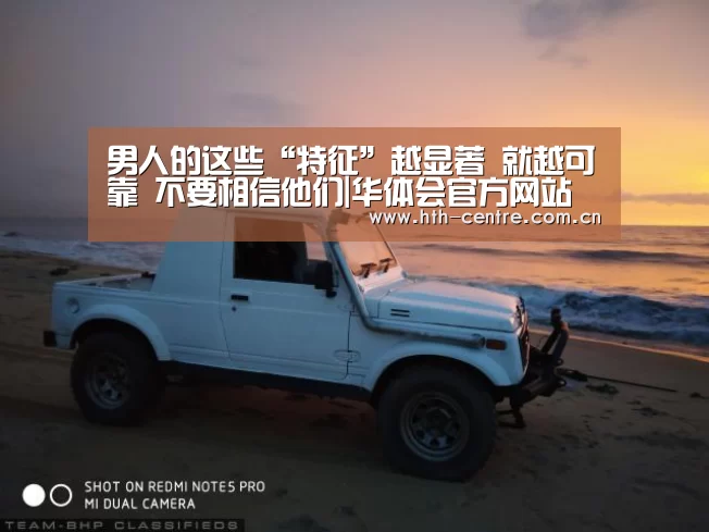 男人的这些“特征”越显著 就越可靠 不要相信他们|华体会官方网站入口(图4) 华体会官方网站入口