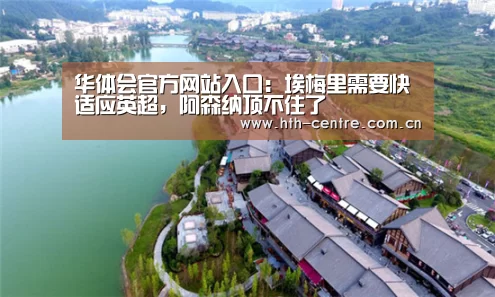 华体会官方网站入口:埃梅里需要快适应英超,阿森纳顶不住了(图1) 华体会官网下载