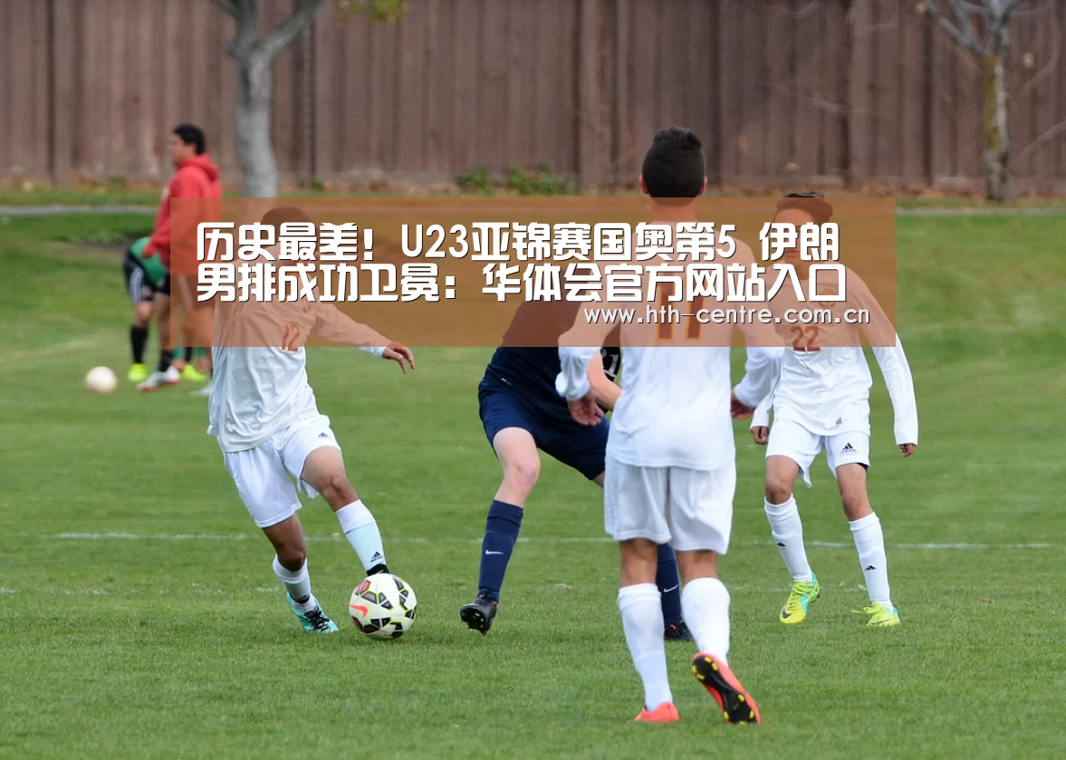 历史最差!U23亚锦赛国奥第5 伊朗男排成功卫冕:华体会官方网站入口(图1) 华体会官方平台