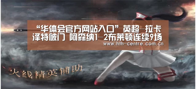 “华体会官方网站入口”英超-拉卡泽特破门 阿森纳1-2布莱顿连续9场不胜(图1) 华体会官方网站入口